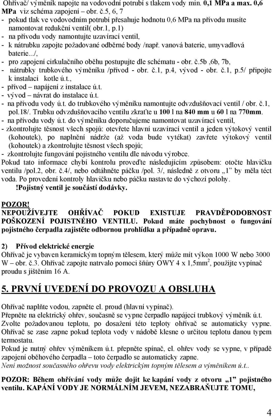 1) - na přívodu vody namontujte uzavírací ventil, - k nátrubku zapojte požadované odběrné body /např. vanová baterie, umyvadlová baterie.