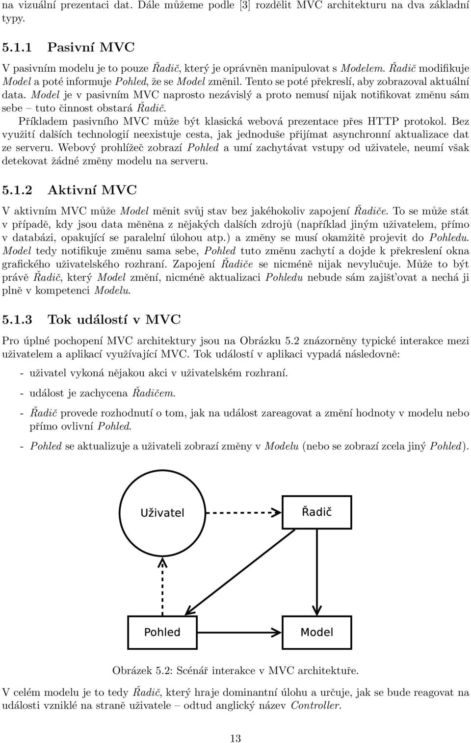 Model je v pasivním MVC naprosto nezávislý a proto nemusí nijak notifikovat změnu sám sebe tuto činnost obstará Řadič. Příkladem pasivního MVC může být klasická webová prezentace přes HTTP protokol.
