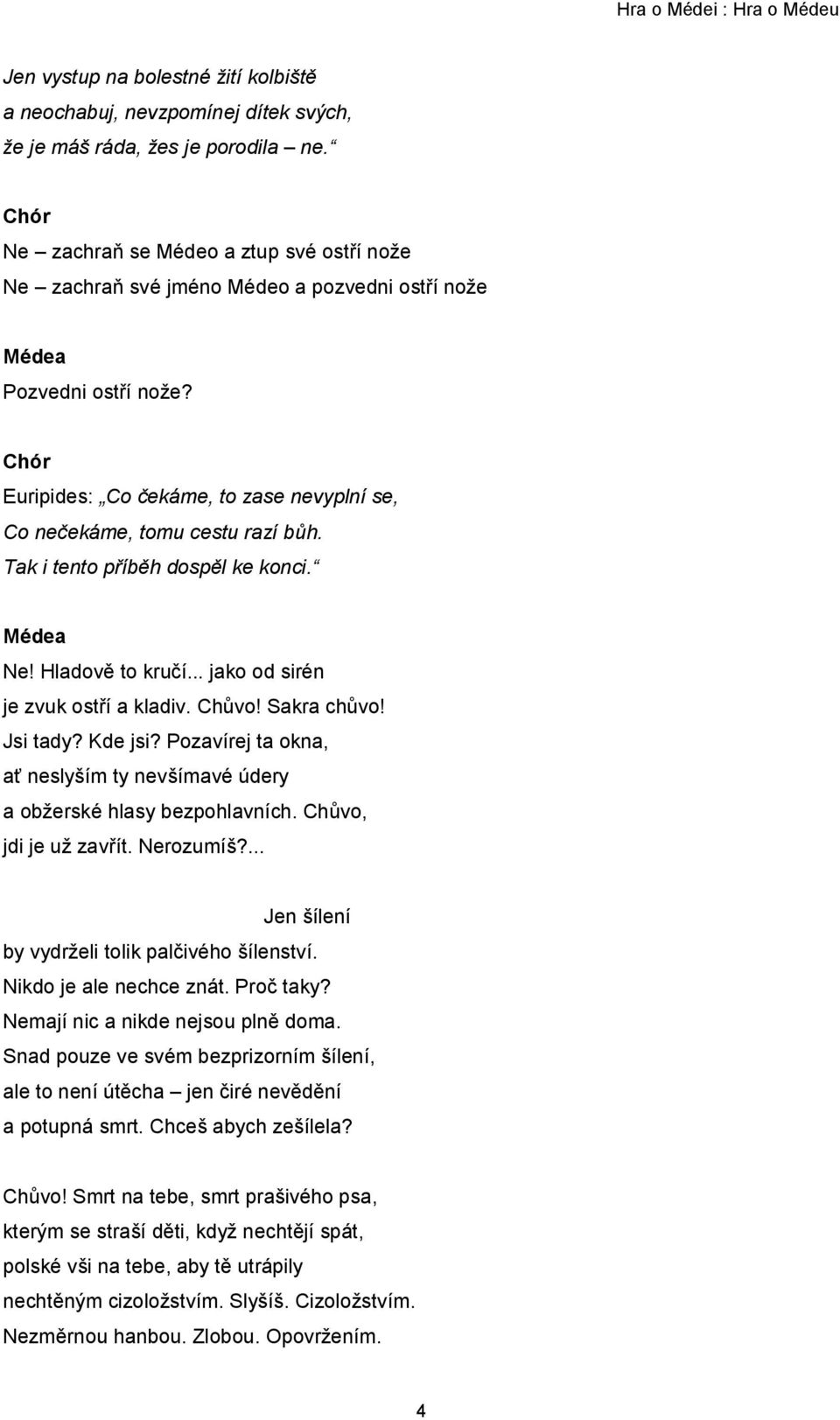 Tak i tento příběh dospěl ke konci. Ne! Hladově to kručí... jako od sirén je zvuk ostří a kladiv. Chůvo! Sakra chůvo! Jsi tady? Kde jsi?