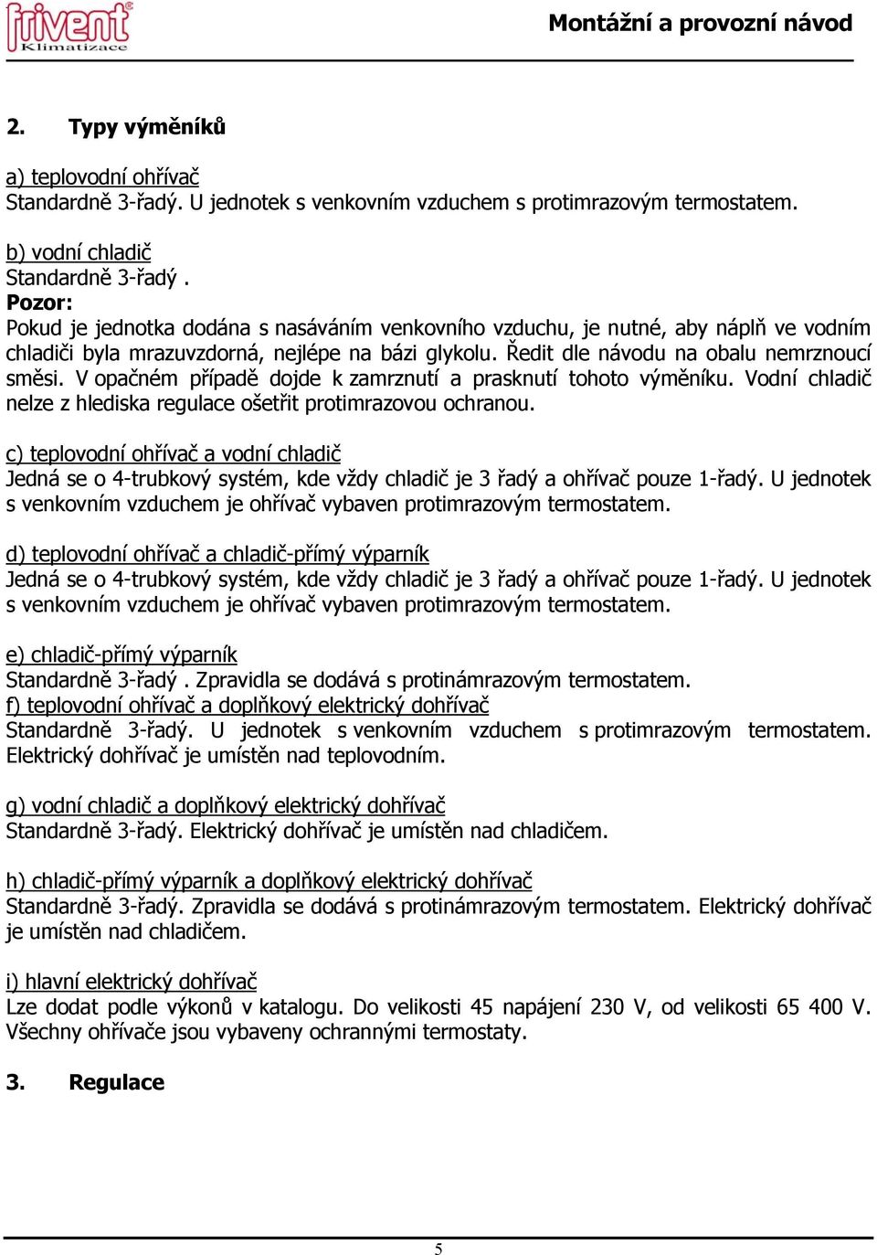 V opačném případě dojde k zamrznutí a prasknutí tohoto výměníku. Vodní chladič nelze z hlediska regulace ošetřit protimrazovou ochranou.