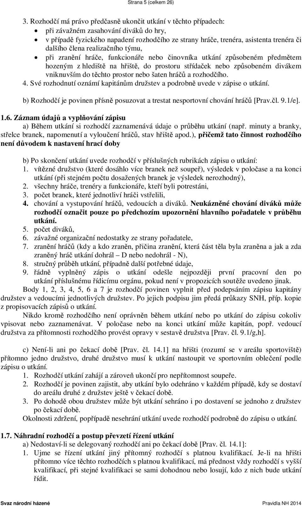 člena realizačního týmu, při zranění hráče, funkcionáře nebo činovníka utkání způsobeném předmětem hozeným z hlediště na hřiště, do prostoru střídaček nebo způsobeném divákem vniknuvším do těchto