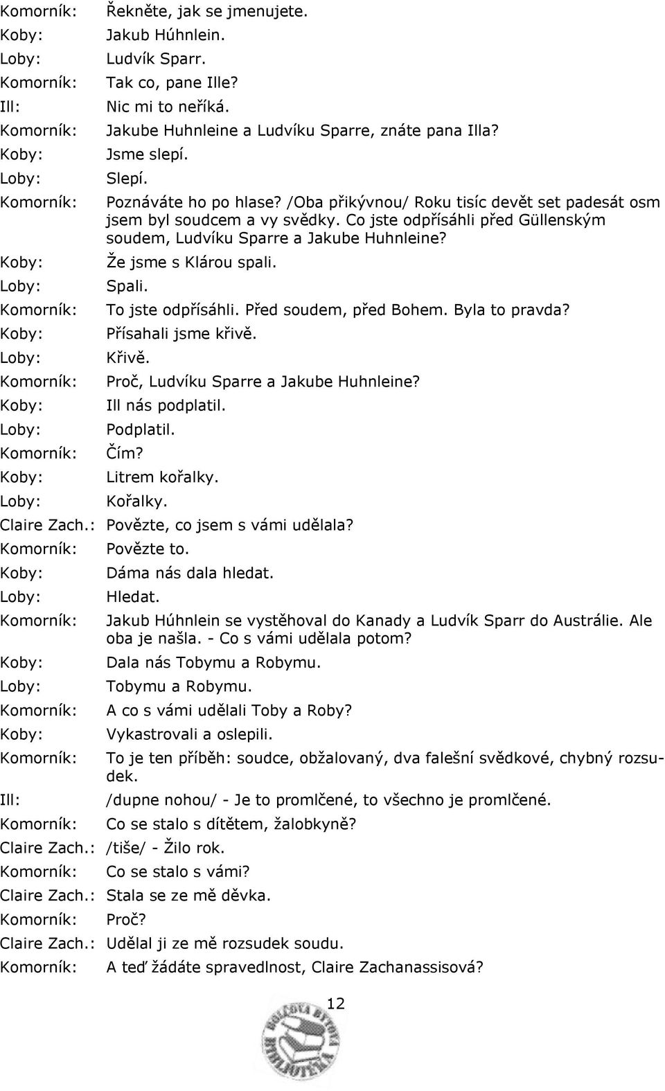 To jste odpřísáhli. Před soudem, před Bohem. Byla to pravda? Přísahali jsme křivě. Křivě. Proč, Ludvíku Sparre a Jakube Huhnleine? Ill nás podplatil. Podplatil. Čím? Litrem kořalky. Kořalky.