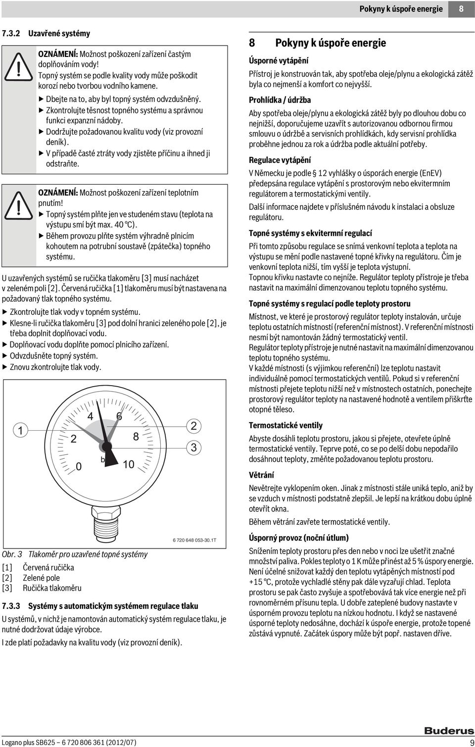 Klesne-li ručička tlakoměru [3] pod dolní hranici zeleného pole [2], je třeba doplnit doplňovací vodu. Doplňovací vodu doplňte pomocí plnicího zařízení. Odvzdušněte topný systém.