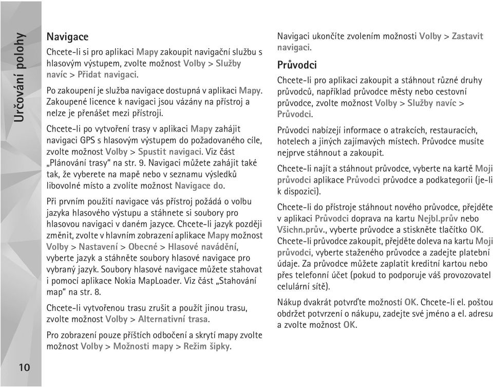 Chcete-li po vytvoøení trasy v aplikaci Mapy zahájit navigaci GPS s hlasovým výstupem do po¾adovaného cíle, zvolte mo¾nost Volby > Spustit navigaci. Viz èást Plánování trasy na str. 9.