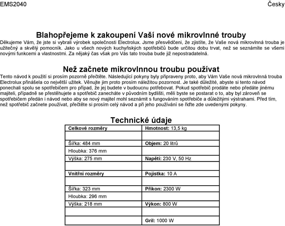 Jako u všech nových kuchyňských spotřebičů bude určitou dobu trvat, než se seznámíte se všemi novými funkcemi a vlastnostmi. Za nějaký čas však pro Vás tato trouba bude již nepostradatelná.
