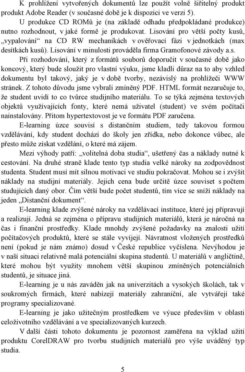 Lisování pro větší počty kusů, vypalování na CD RW mechanikách v ověřovací fázi v jednotkách (max desítkách kusů). Lisování v minulosti prováděla firma Gramofonové závody a.s. Při rozhodování, který