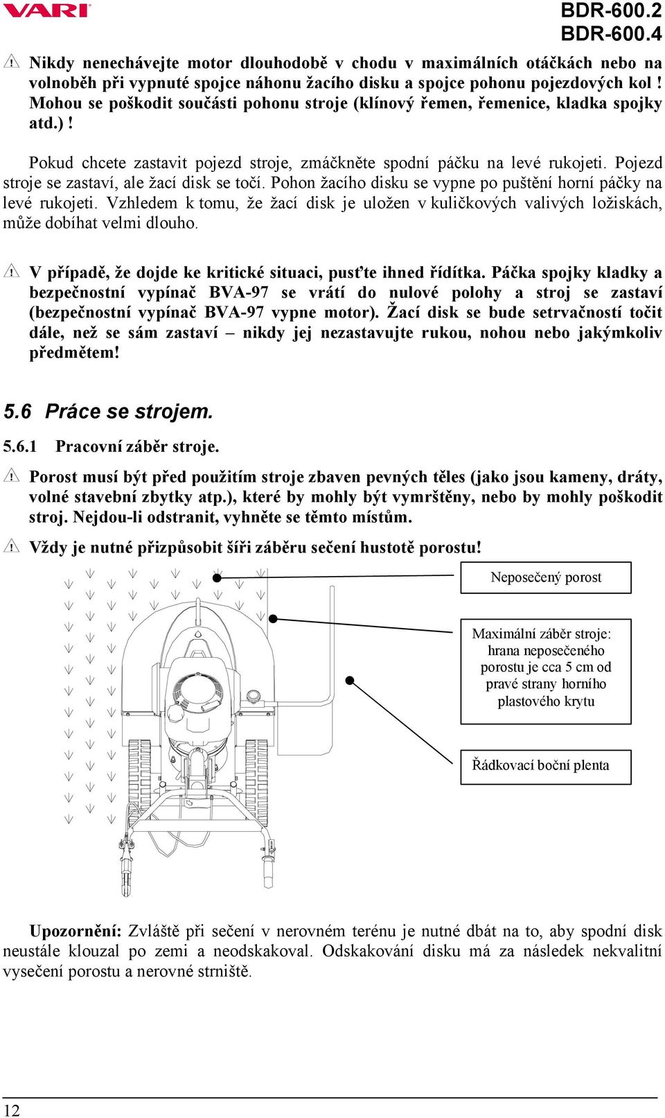 Pojezd stroje se zastaví, ale žací disk se točí. Pohon žacího disku se vypne po puštění horní páčky na levé rukojeti.