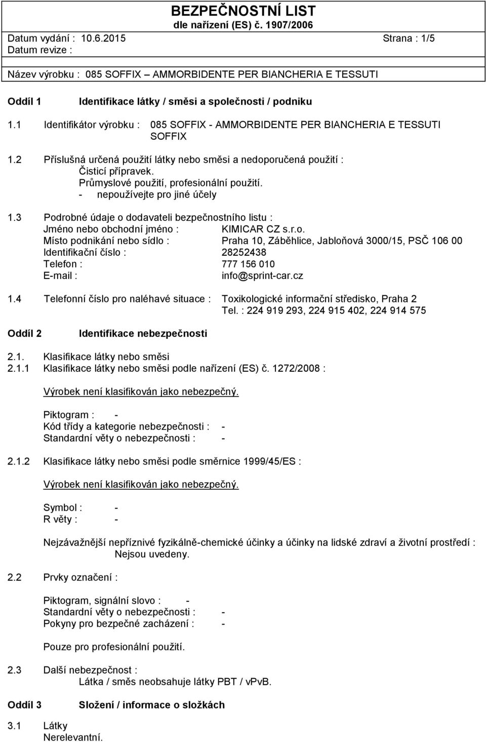 3 Podrobné údaje o dodavateli bezpečnostního listu : Jméno nebo obchodní jméno : KIMICAR CZ s.r.o. Místo podnikání nebo sídlo : Praha 10, Záběhlice, Jabloňová 3000/15, PSČ 106 00 Identifikační číslo : 28252438 Telefon : 777 156 010 E-mail : info@sprint-car.
