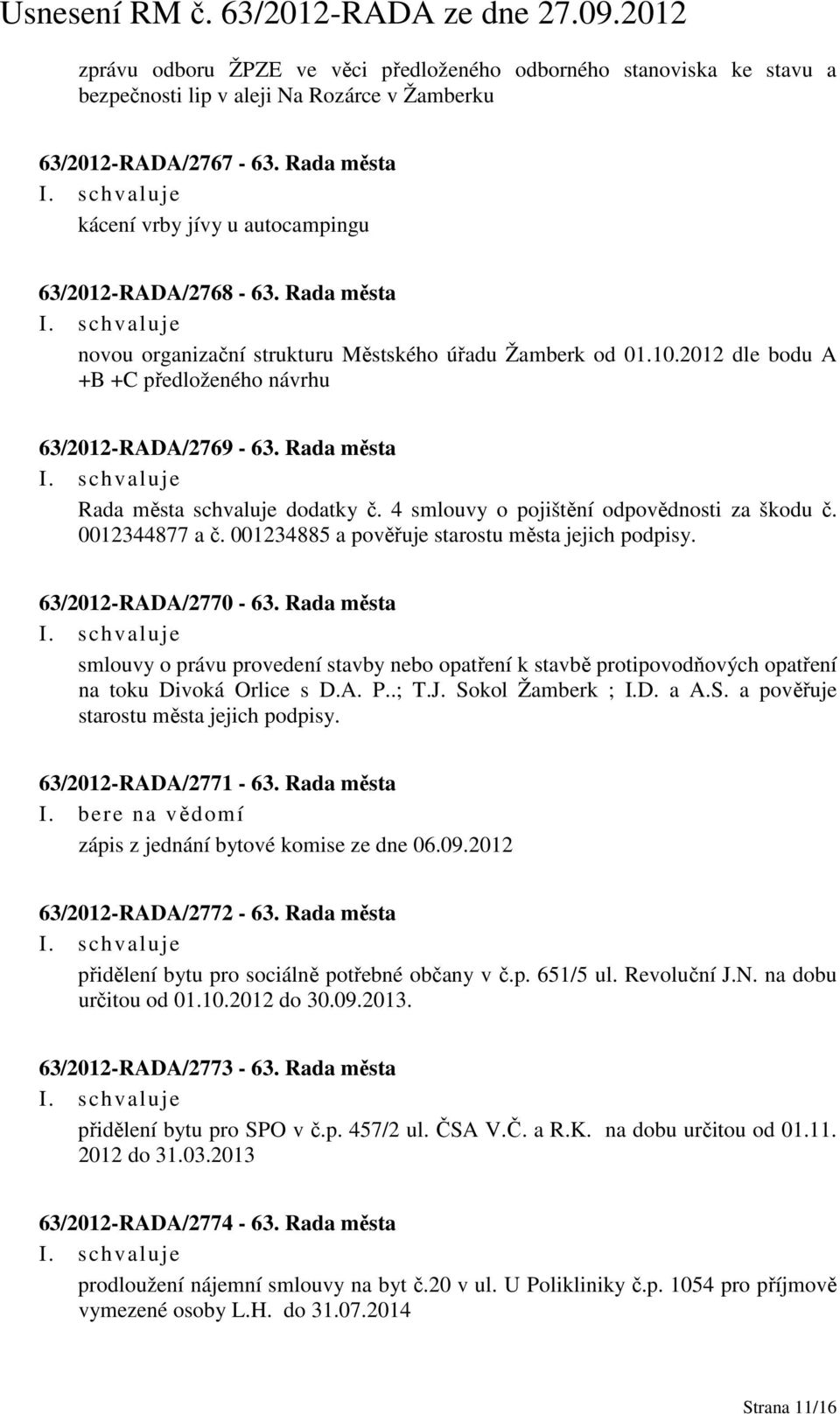 Rada města Rada města schvaluje dodatky č. 4 smlouvy o pojištění odpovědnosti za škodu č. 0012344877 a č. 001234885 a pověřuje starostu města jejich podpisy. 63/2012-RADA/2770-63.