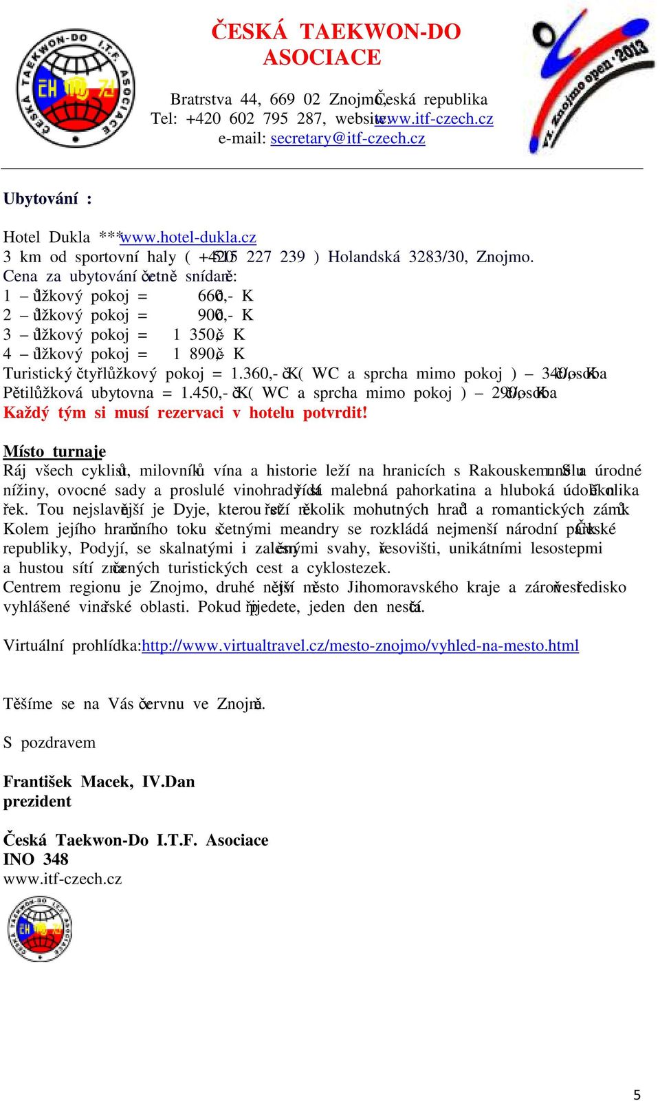 360,- Kč ( WC a sprcha mimo pokoj ) 340,- Kč/osoba Pětilůžková ubytovna = 1.450,- Kč ( WC a sprcha mimo pokoj ) 290,- Kč/osoba Každý tým si musí rezervaci v hotelu potvrdit!