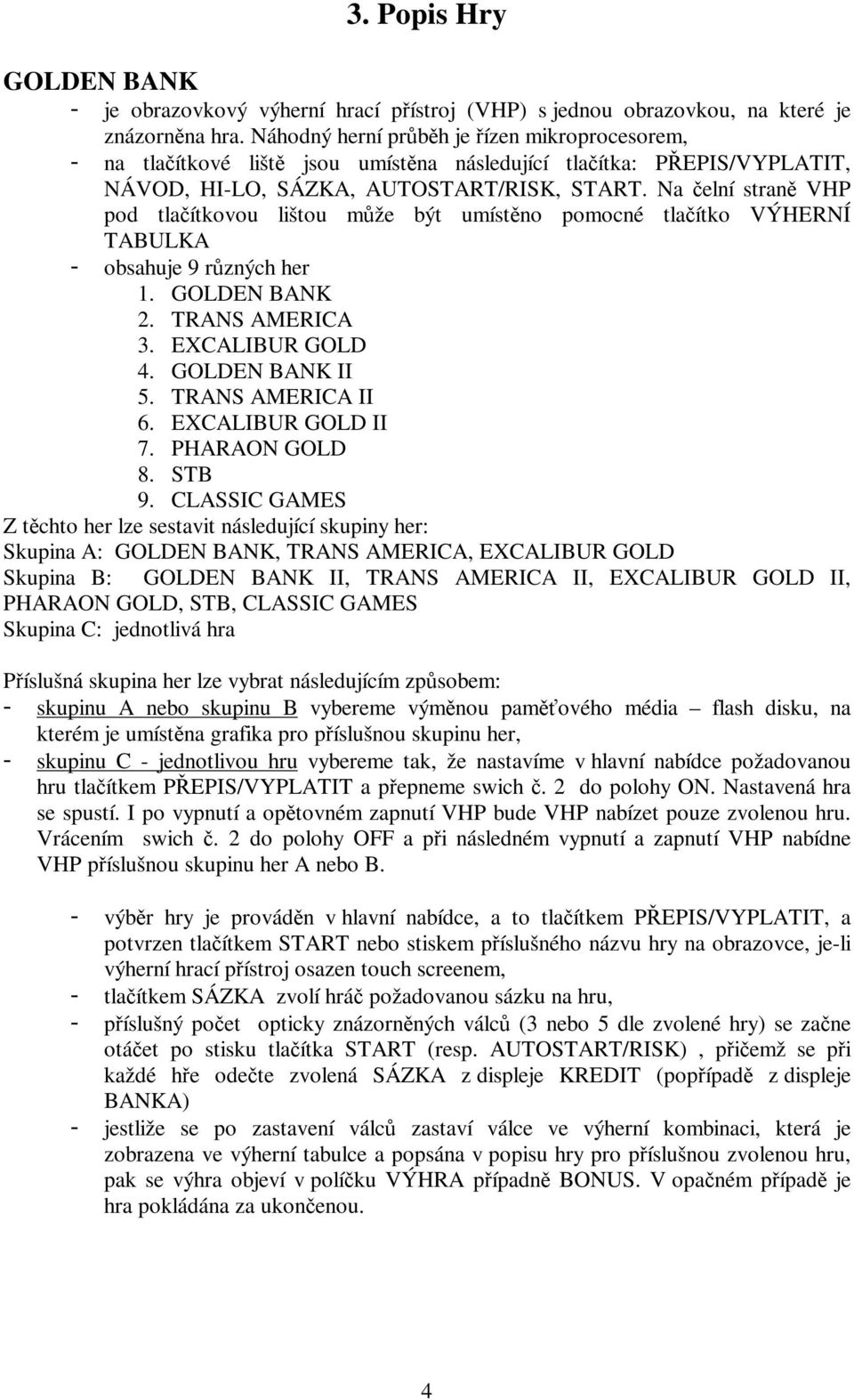 Na čelní straně VHP pod tlačítkovou lištou může být umístěno pomocné tlačítko VÝHERNÍ TABULKA - obsahuje 9 různých her 1. GOLDEN BANK 2. TRANS AMERICA 3. EXCALIBUR GOLD 4. GOLDEN BANK II 5.