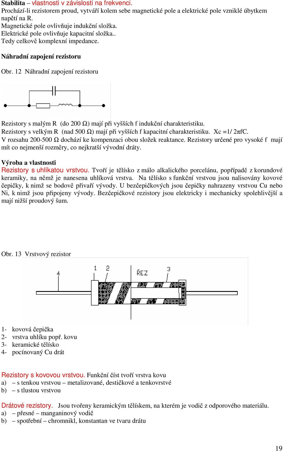 12 Náhradní zapojení rezistoru Rezistory s malým R (do 200 Ω) mají při vyšších f indukční charakteristiku. Rezistory s velkým R (nad 500 Ω) mají při vyšších f kapacitní charakteristiku. Xc =1/ 2πfC.