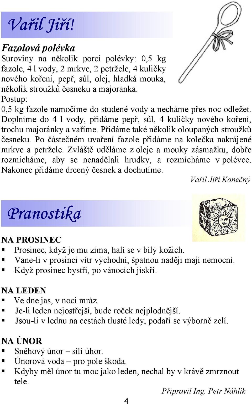 Postup: 0,5 kg fazole namočíme do studené vody a necháme přes noc odležet. Doplníme do 4 l vody, přidáme pepř, sůl, 4 kuličky nového koření, trochu majoránky a vaříme.