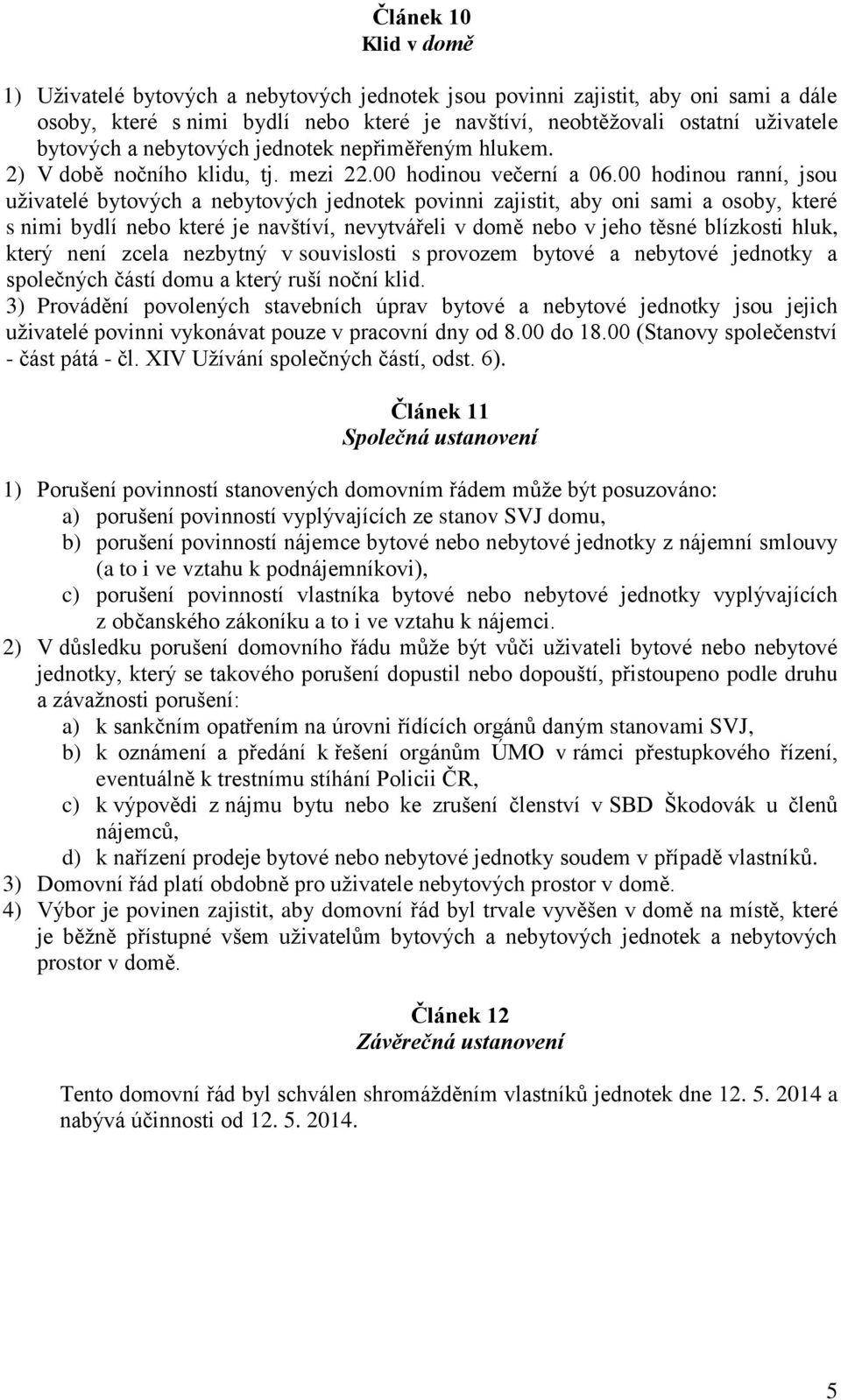 00 hodinou ranní, jsou uživatelé bytových a nebytových jednotek povinni zajistit, aby oni sami a osoby, které s nimi bydlí nebo které je navštíví, nevytvářeli v domě nebo v jeho těsné blízkosti hluk,