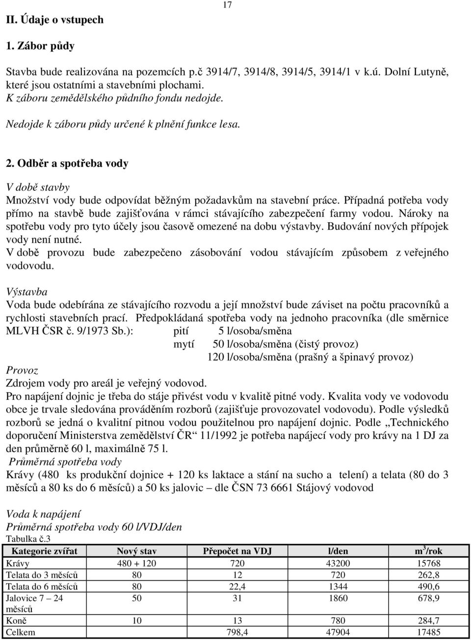 Případná potřeba vody přímo na stavbě bude zajišťována v rámci stávajícího zabezpečení farmy vodou. Nároky na spotřebu vody pro tyto účely jsou časově omezené na dobu výstavby.