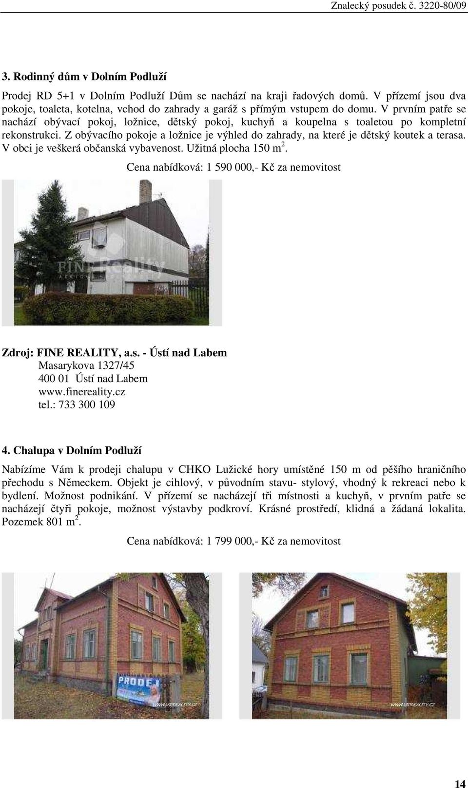 Z obývacího pokoje a ložnice je výhled do zahrady, na které je dětský koutek a terasa. V obci je veškerá občanská vybavenost. Užitná plocha 150 m 2.