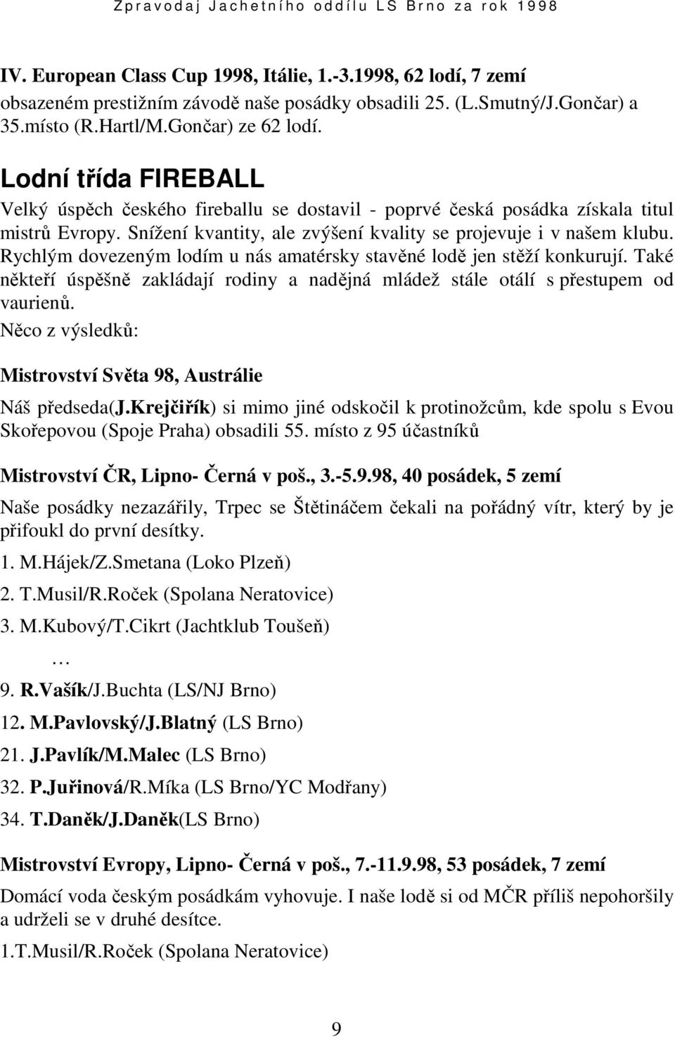 Rychlým dovezeným lodím u nás amatérsky stavěné lodě jen stěží konkurují. Také někteří úspěšně zakládají rodiny a nadějná mládež stále otálí s přestupem od vaurienů.