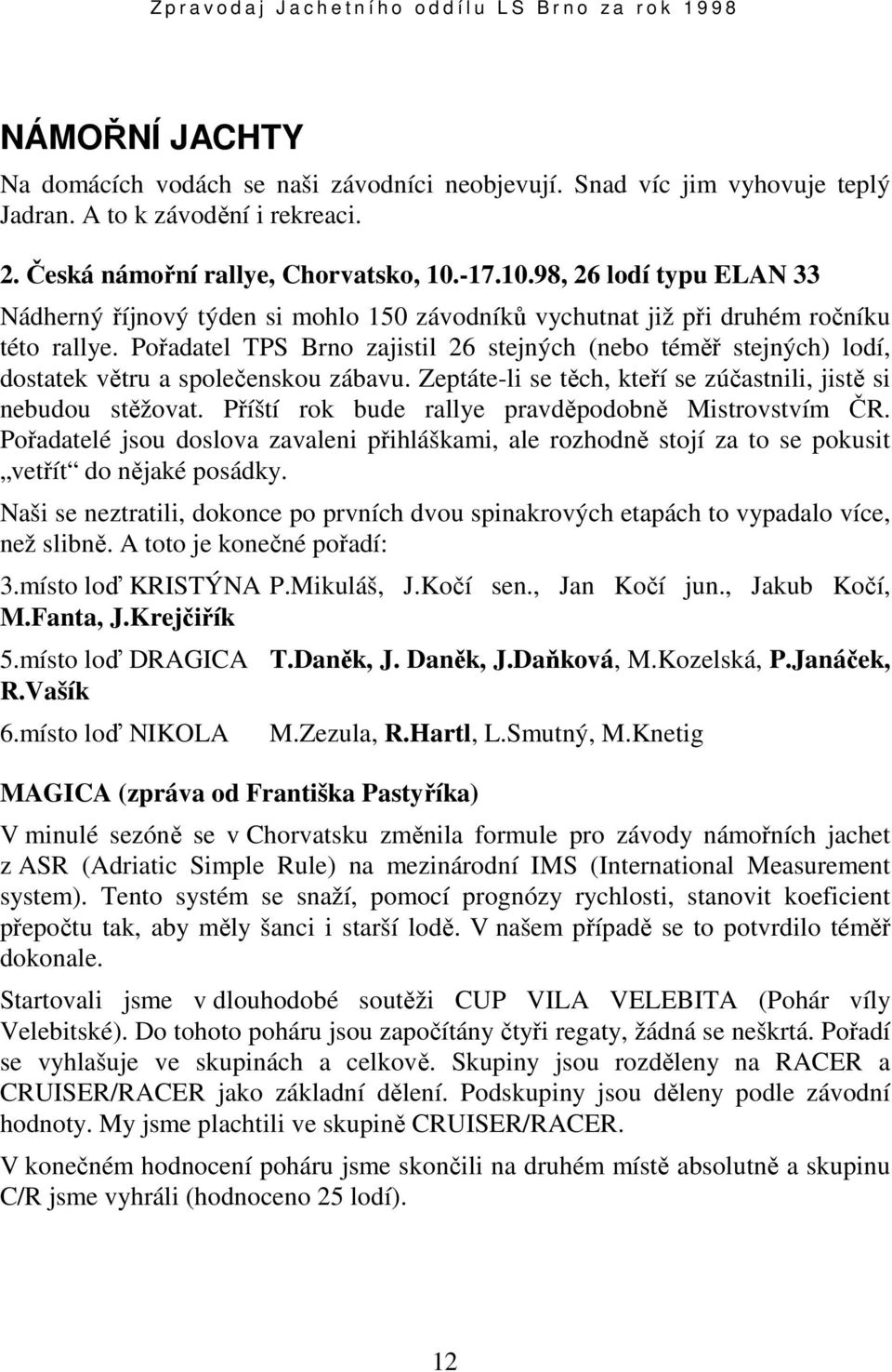 Pořadatel TPS Brno zajistil 26 stejných (nebo téměř stejných) lodí, dostatek větru a společenskou zábavu. Zeptáte-li se těch, kteří se zúčastnili, jistě si nebudou stěžovat.