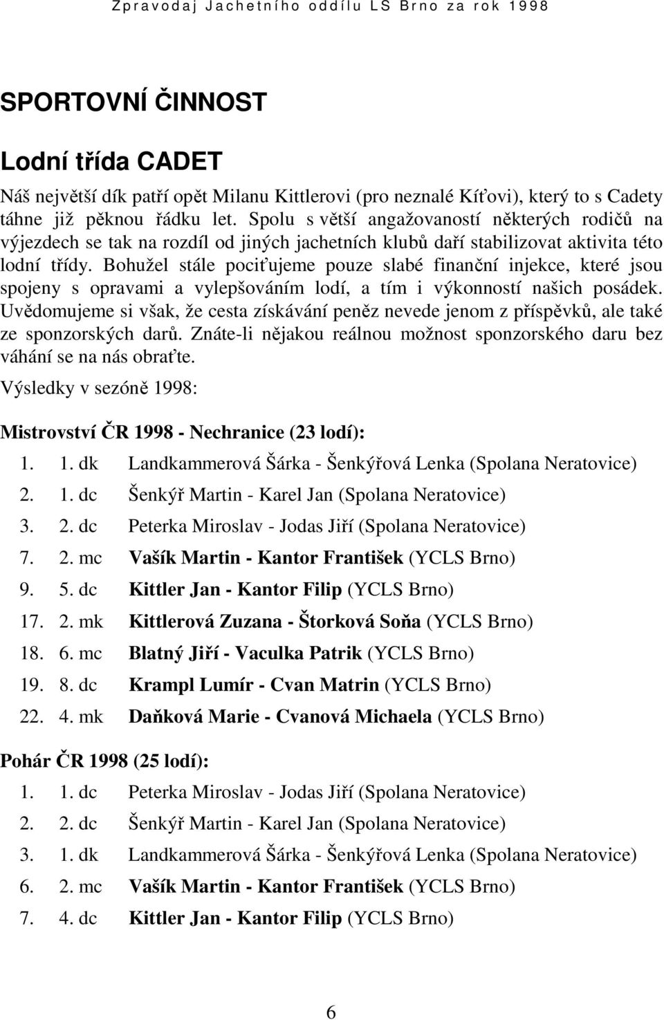 Bohužel stále pociťujeme pouze slabé finanční injekce, které jsou spojeny s opravami a vylepšováním lodí, a tím i výkonností našich posádek.