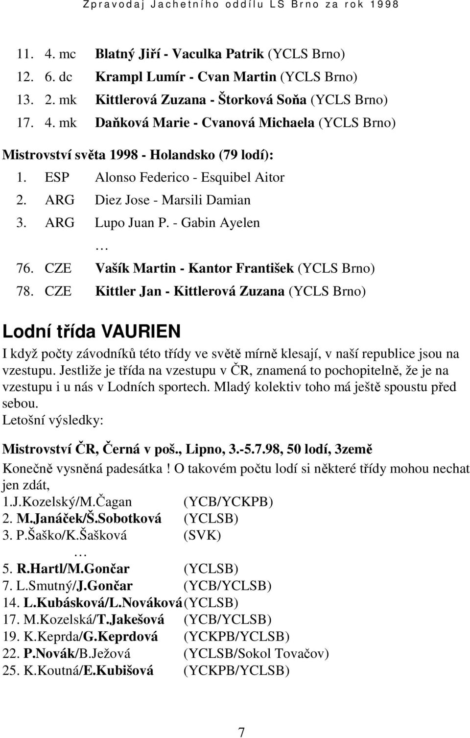 CZE Kittler Jan - Kittlerová Zuzana (YCLS Brno) Lodní třída VAURIEN I když počty závodníků této třídy ve světě mírně klesají, v naší republice jsou na vzestupu.