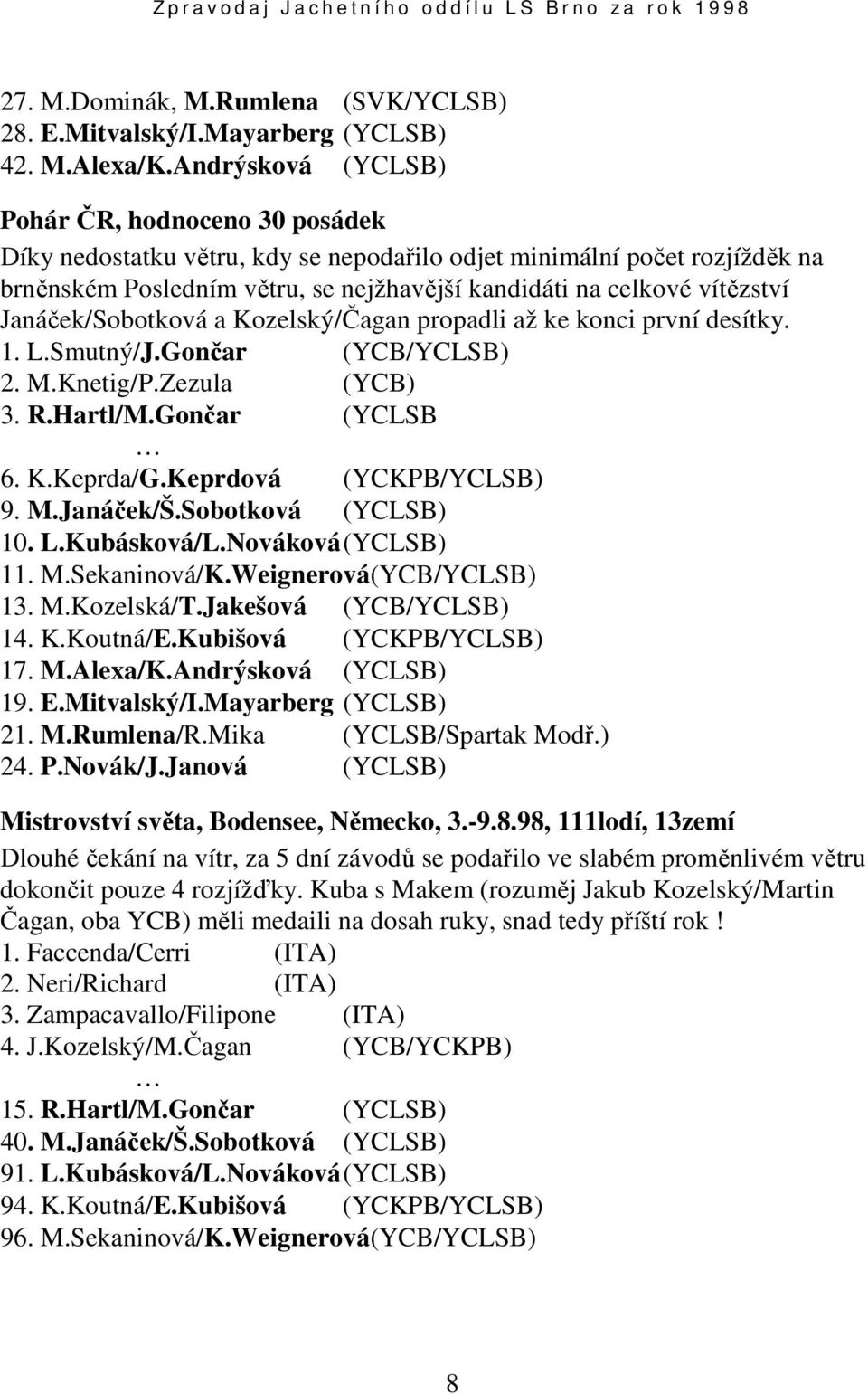 Janáček/Sobotková a Kozelský/Čagan propadli až ke konci první desítky. 1. L.Smutný/J.Gončar (YCB/YCLSB) 2. M.Knetig/P.Zezula (YCB) 3. R.Hartl/M.Gončar (YCLSB 6. K.Keprda/G.Keprdová (YCKPB/YCLSB) 9. M.Janáček/Š.