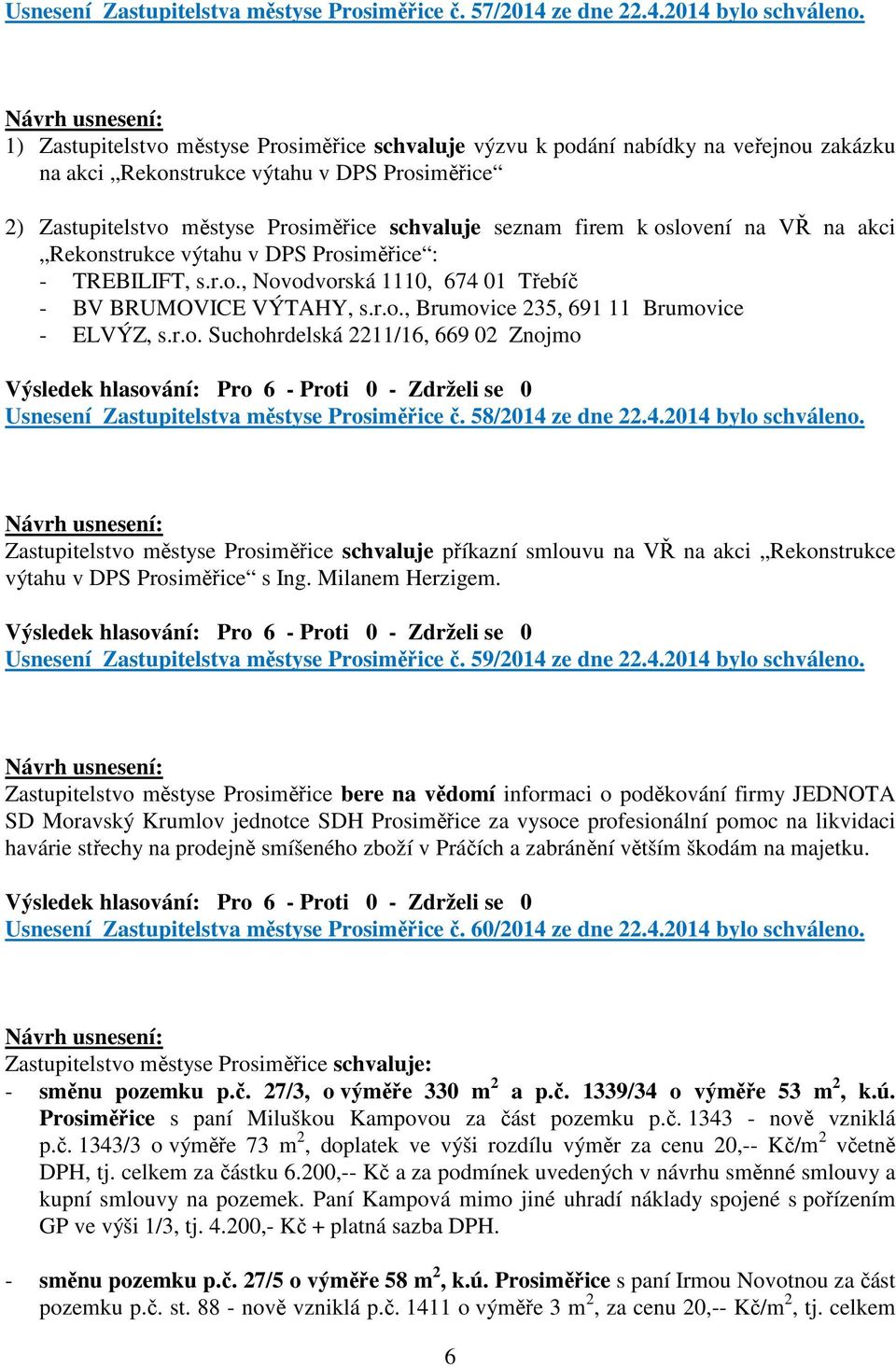 oslovení na VŘ na akci Rekonstrukce výtahu v DPS Prosiměřice : - TREBILIFT, s.r.o., Novodvorská 1110, 674 01 Třebíč - BV BRUMOVICE VÝTAHY, s.r.o., Brumovice 235, 691 11 Brumovice - ELVÝZ, s.r.o. Suchohrdelská 2211/16, 669 02 Znojmo Usnesení Zastupitelstva městyse Prosiměřice č.