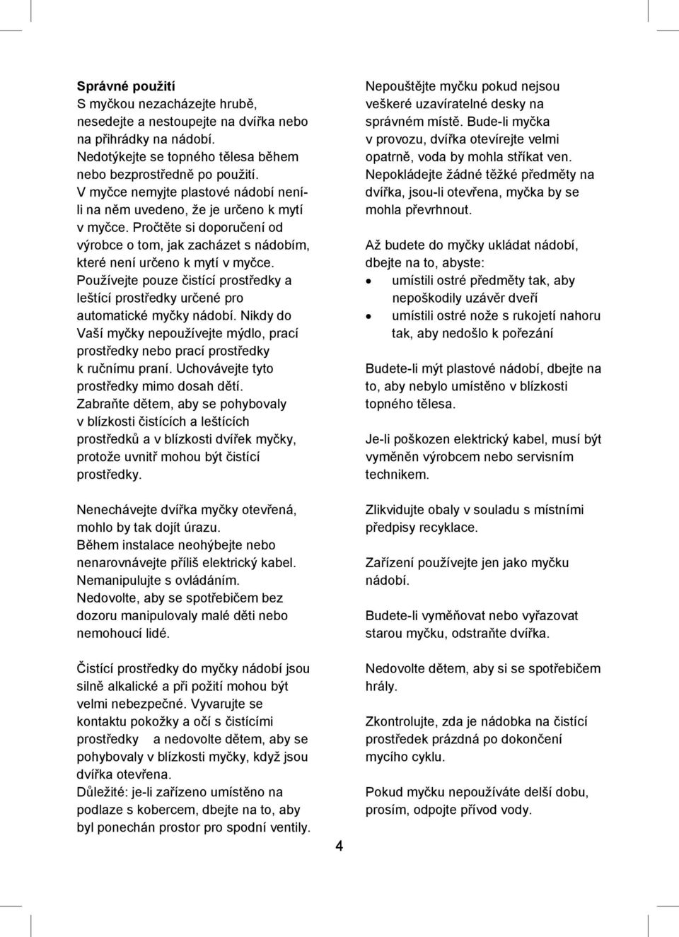 Používejte pouze istící prost edky a leštící prost edky ur ené pro automatické my ky nádobí. Nikdy do Vaší my ky nepoužívejte mýdlo, prací prost edky nebo prací prost edky k ru nímu praní.