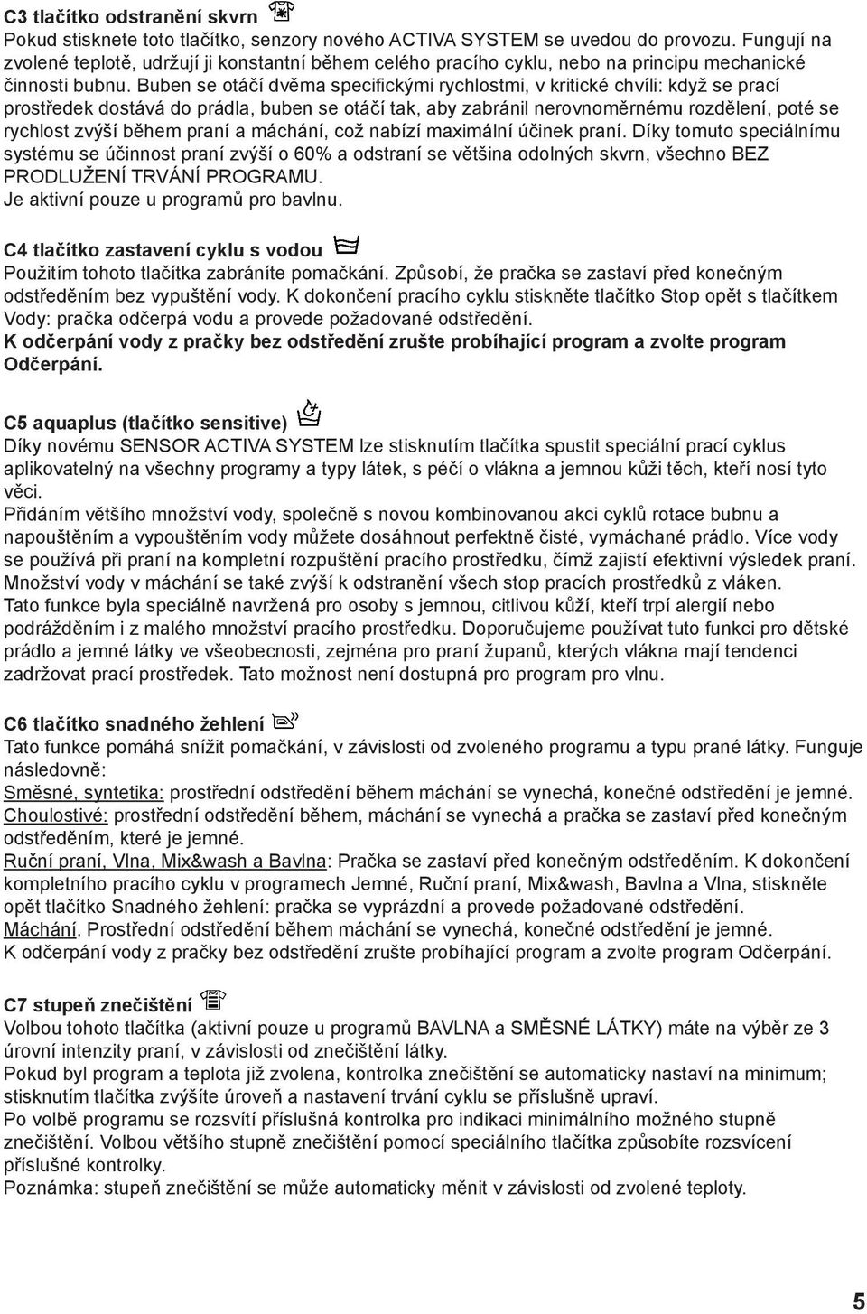 Buben se otáčí dvěma specifickými rychlostmi, v kritické chvíli: když se prací prostředek dostává do prádla, buben se otáčí tak, aby zabránil nerovnoměrnému rozdělení, poté se rychlost zvýší během