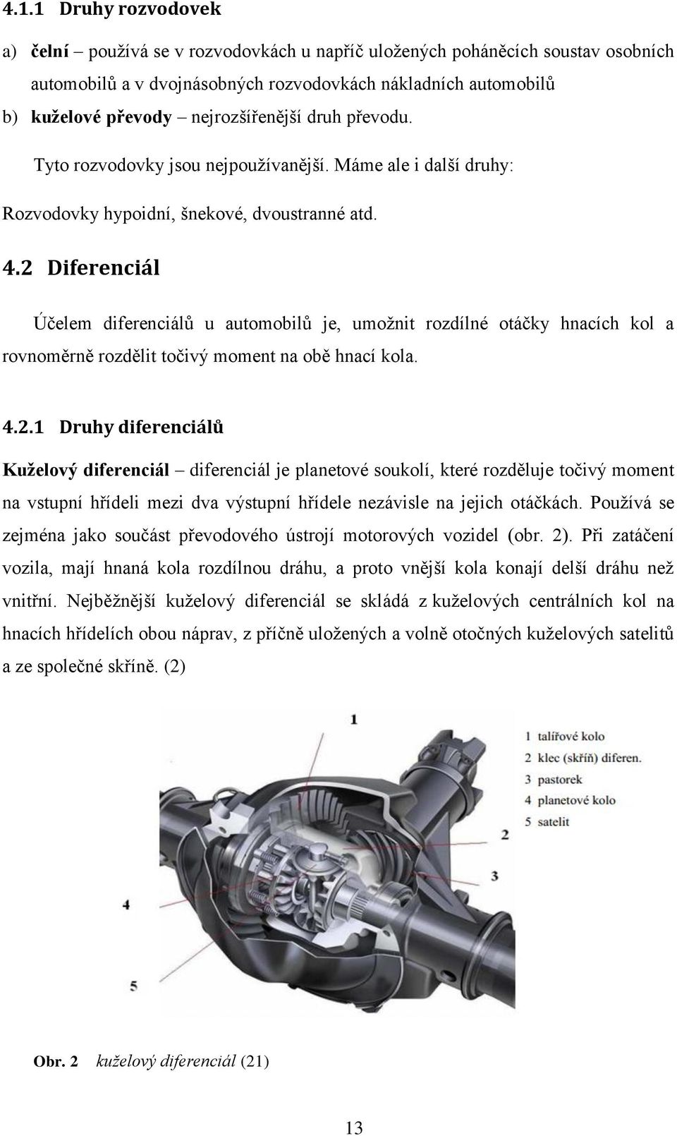 2 Diferenciál Účelem diferenciálů u automobilů je, umožnit rozdílné otáčky hnacích kol a rovnoměrně rozdělit točivý moment na obě hnací kola. 4.2.1 Druhy diferenciálů Kuželový diferenciál diferenciál je planetové soukolí, které rozděluje točivý moment na vstupní hřídeli mezi dva výstupní hřídele nezávisle na jejich otáčkách.