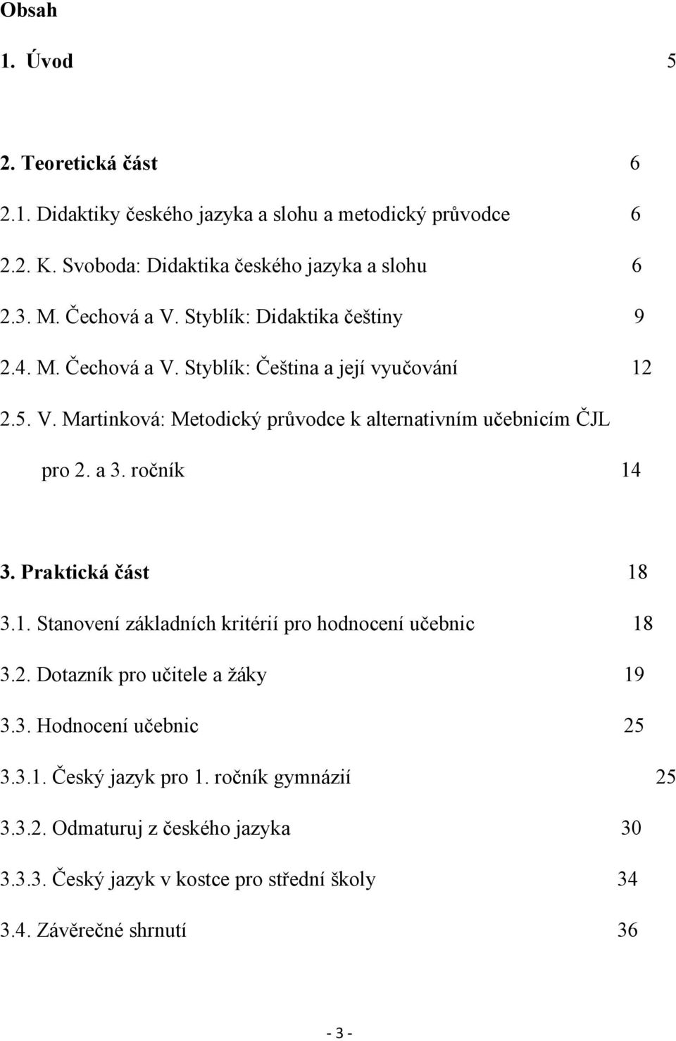 a 3. ročník 14 3. Praktická část 18 3.1. Stanovení základních kritérií pro hodnocení učebnic 18 3.2. Dotazník pro učitele a ţáky 19 3.3. Hodnocení učebnic 25 3.3.1. Český jazyk pro 1.