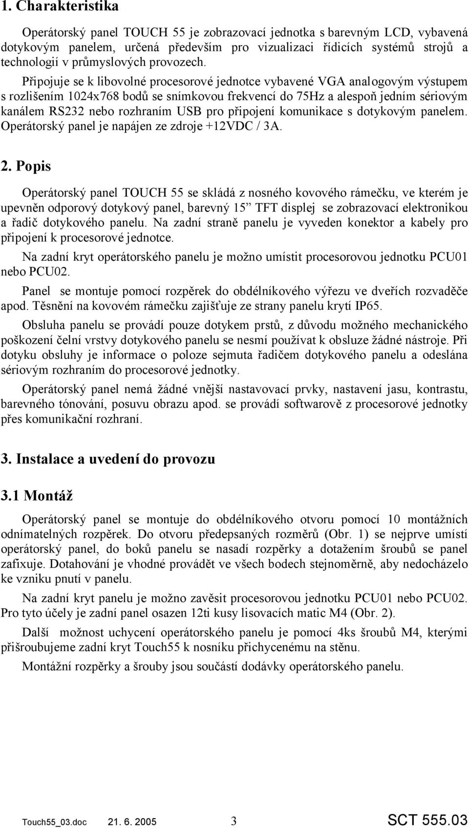 Připojuje se k libovolné procesorové jednotce vybavené VGA analogovým výstupem s rozlišením 1024x768 bodů se snímkovou frekvencí do 75Hz a alespoň jedním sériovým kanálem RS232 nebo rozhraním USB pro