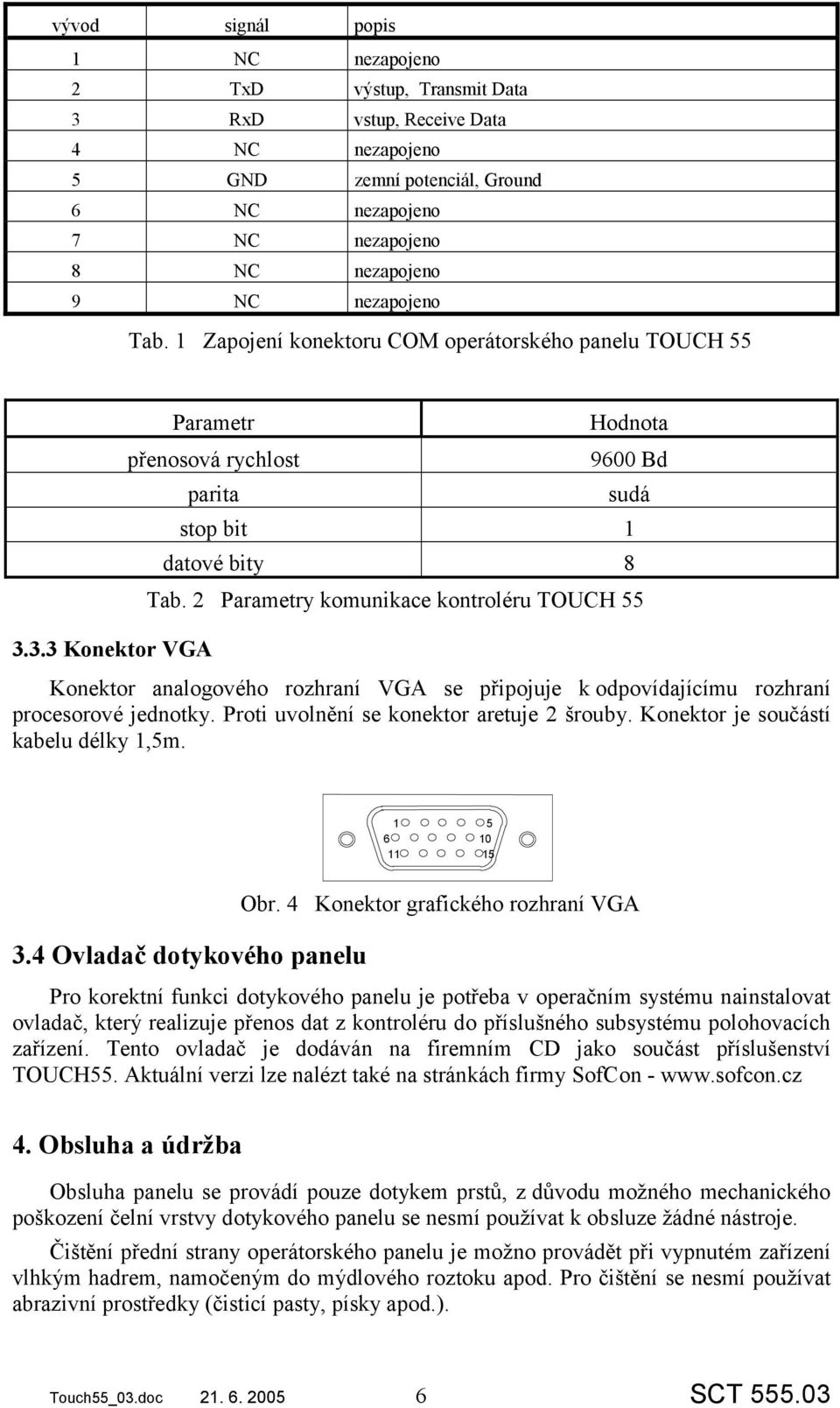 3.3 Konektor VGA Konektor analogového rozhraní VGA se připojuje k odpovídajícímu rozhraní procesorové jednotky. Proti uvolnění se konektor aretuje 2 šrouby. Konektor je součástí kabelu délky 1,5m.