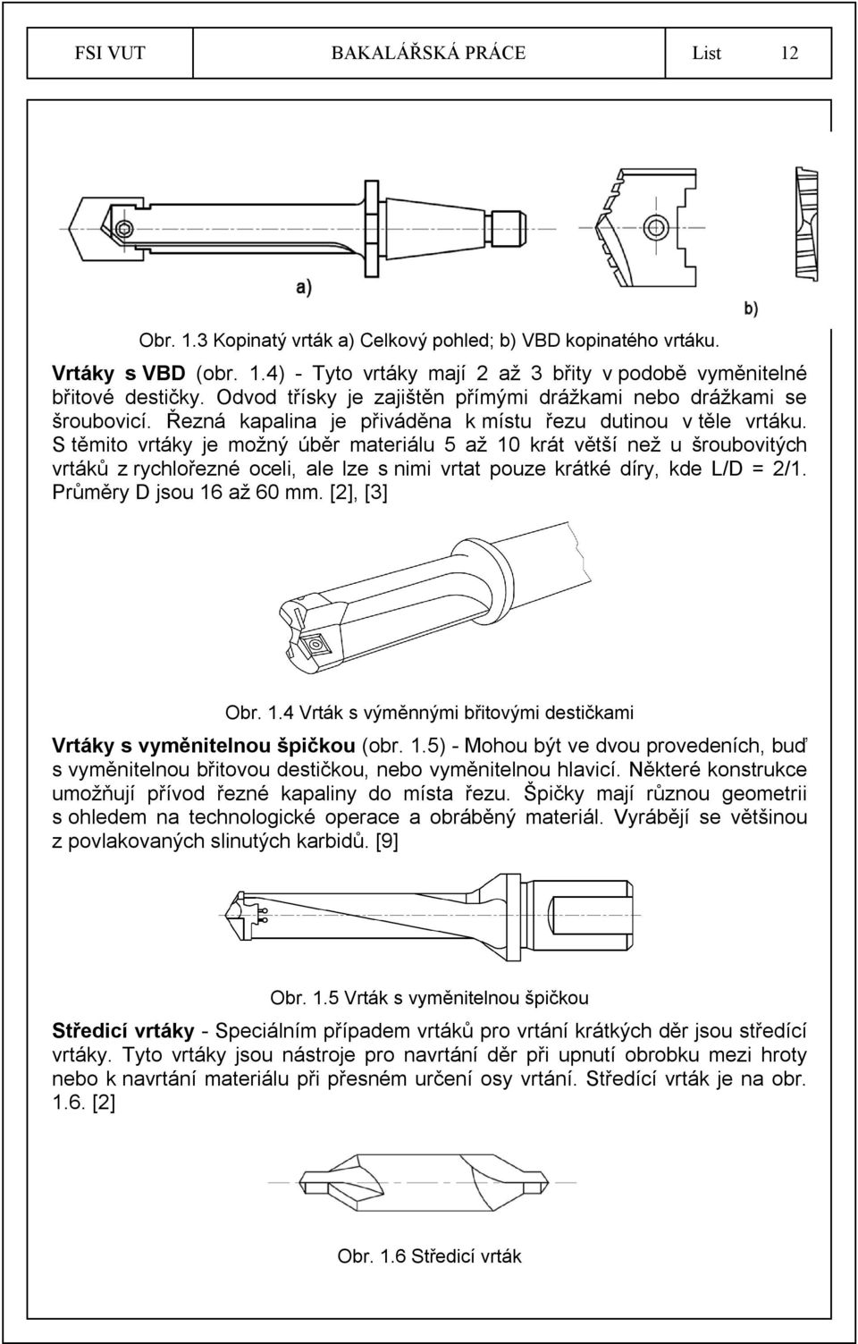 S těmito vrtáky je možný úběr materiálu 5 až 10 krát větší než u šroubovitých vrtáků z rychlořezné oceli, ale lze s nimi vrtat pouze krátké díry, kde L/D = 2/1. Průměry D jsou 16 až 60 mm.