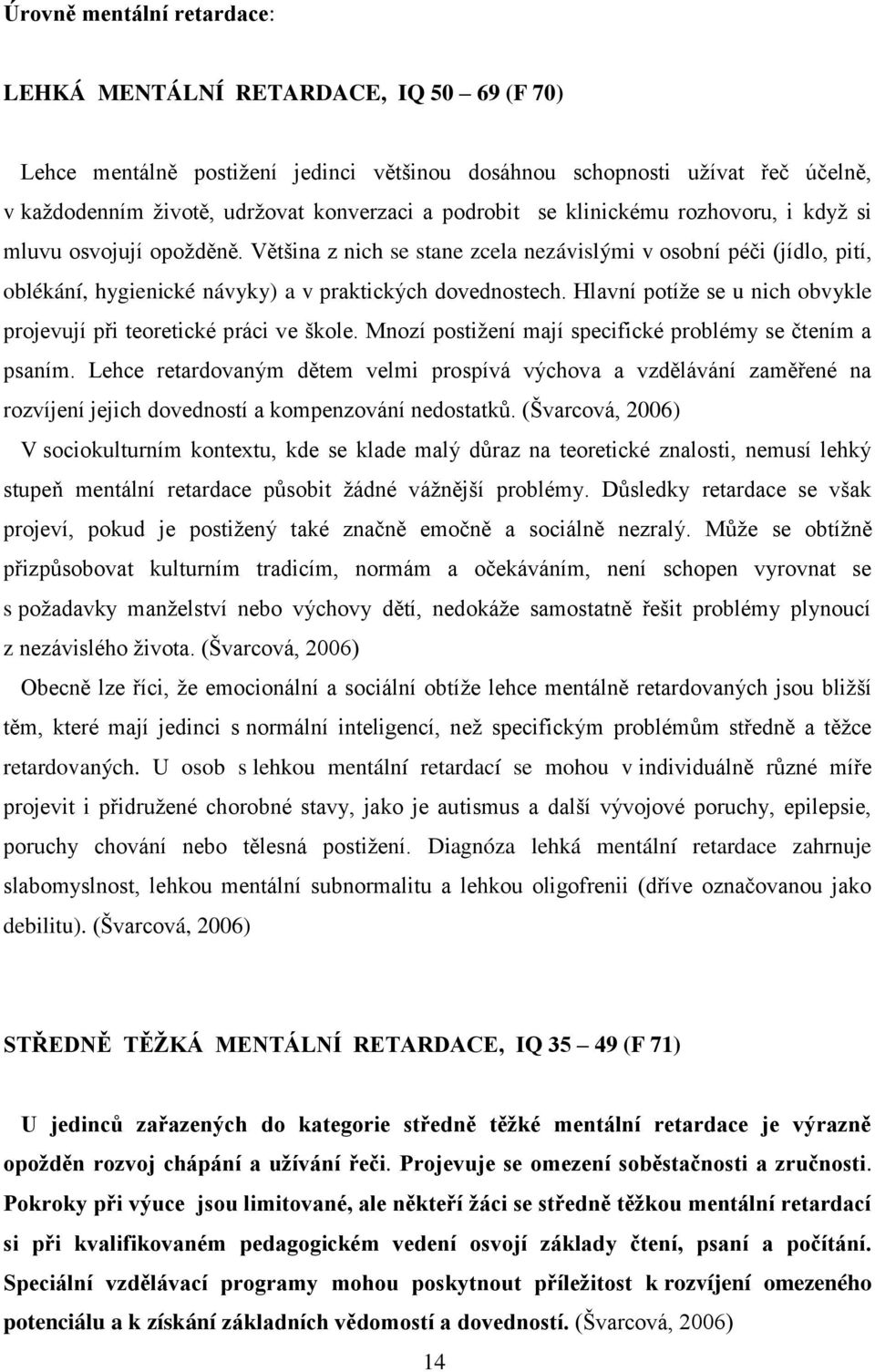 Hlavní potíţe se u nich obvykle projevují při teoretické práci ve škole. Mnozí postiţení mají specifické problémy se čtením a psaním.