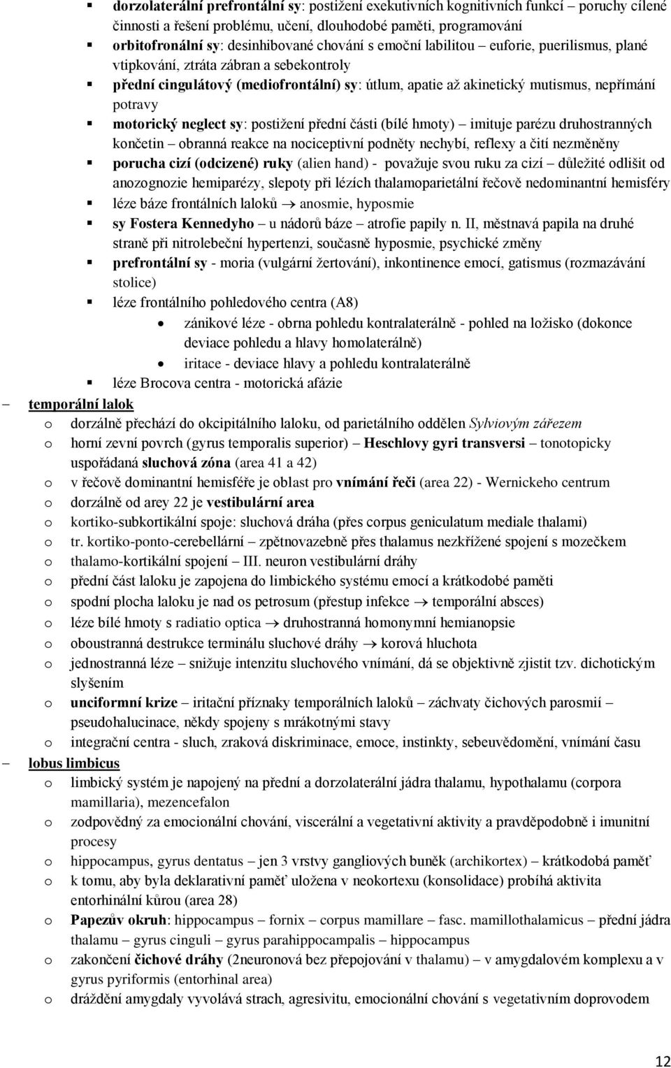 sy: postižení přední části (bílé hmoty) imituje parézu druhostranných končetin obranná reakce na nociceptivní podněty nechybí, reflexy a čití nezměněny porucha cizí (odcizené) ruky (alien hand) -