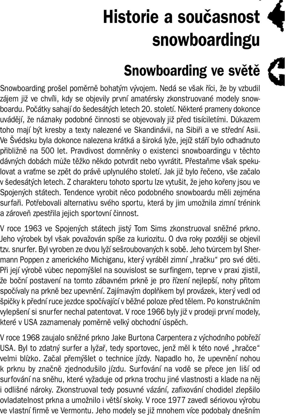 Některé prameny dokonce uvádějí, že náznaky podobné činnosti se objevovaly již před tisíciletími. Důkazem toho mají být kresby a texty nalezené ve Skandinávii, na Sibiři a ve střední Asii.