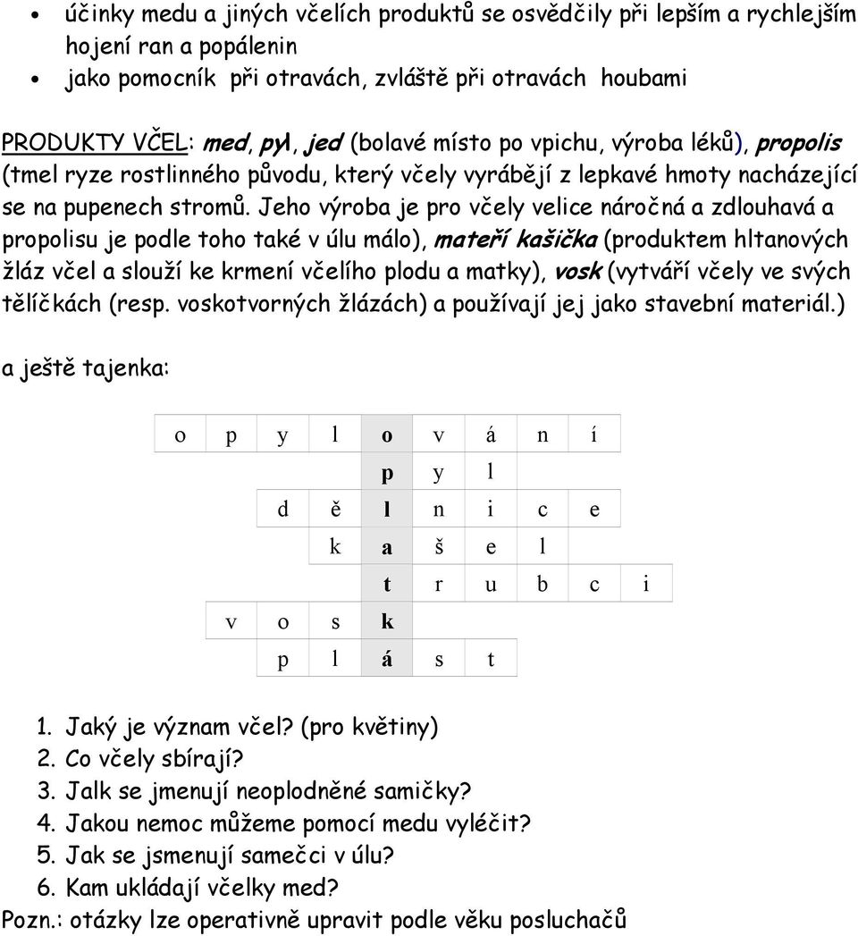 Jeho výroba je pro včely velice náročná a zdlouhavá a propolisu je podle toho také v úlu málo), mateří kašička (produktem hltanových žláz včel a slouží ke krmení včelího plodu a matky), vosk (vytváří