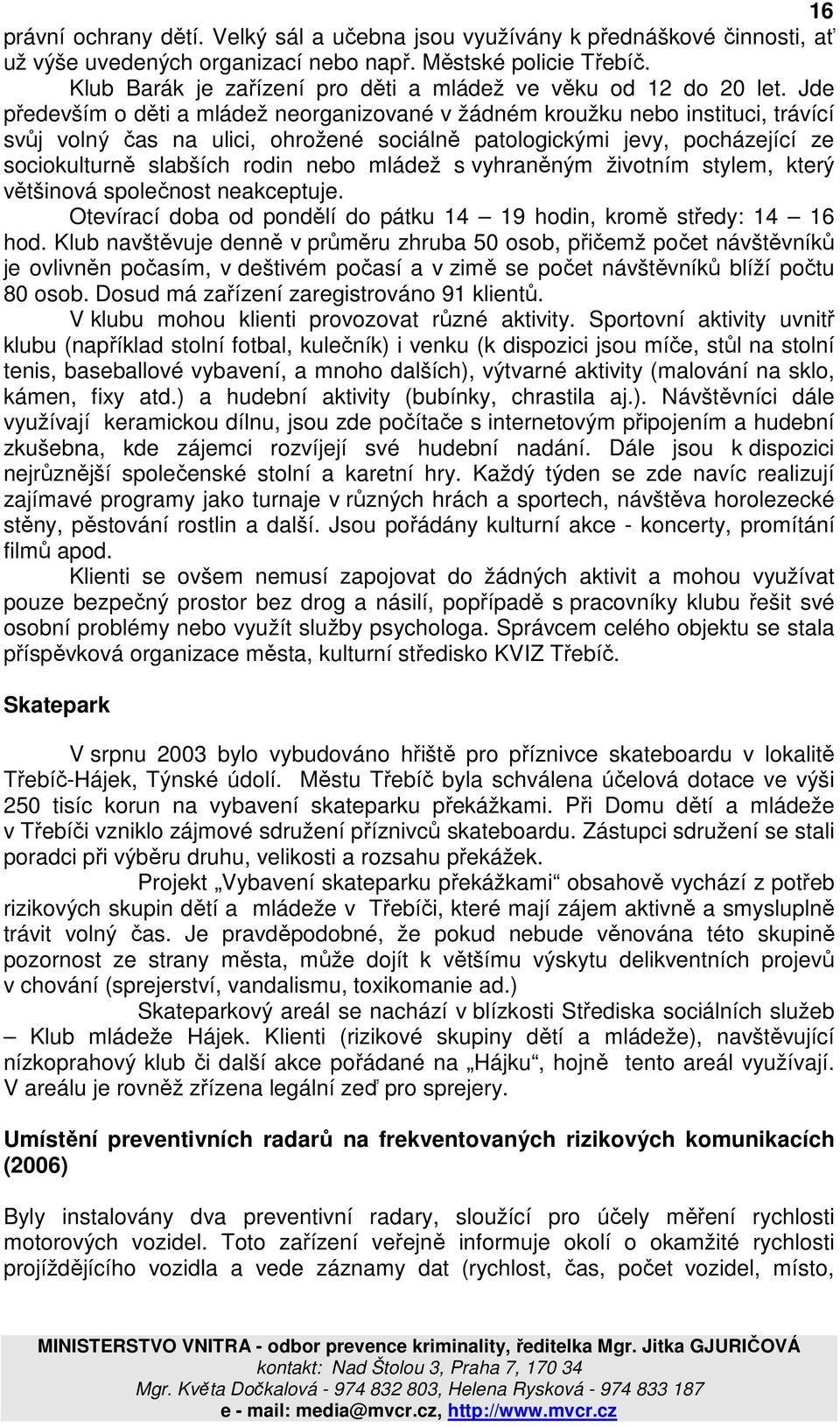 Jde především o děti a mládež neorganizované v žádném kroužku nebo instituci, trávící svůj volný čas na ulici, ohrožené sociálně patologickými jevy, pocházející ze sociokulturně slabších rodin nebo