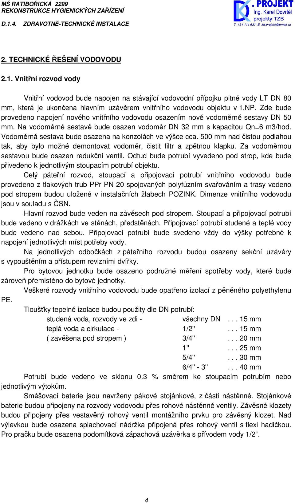 Zde bude provedeno napojení nového vnitřního vodovodu osazením nové vodoměrné sestavy DN 50 mm. Na vodoměrné sestavě bude osazen vodoměr DN 32 mm s kapacitou Qn=6 m3/hod.