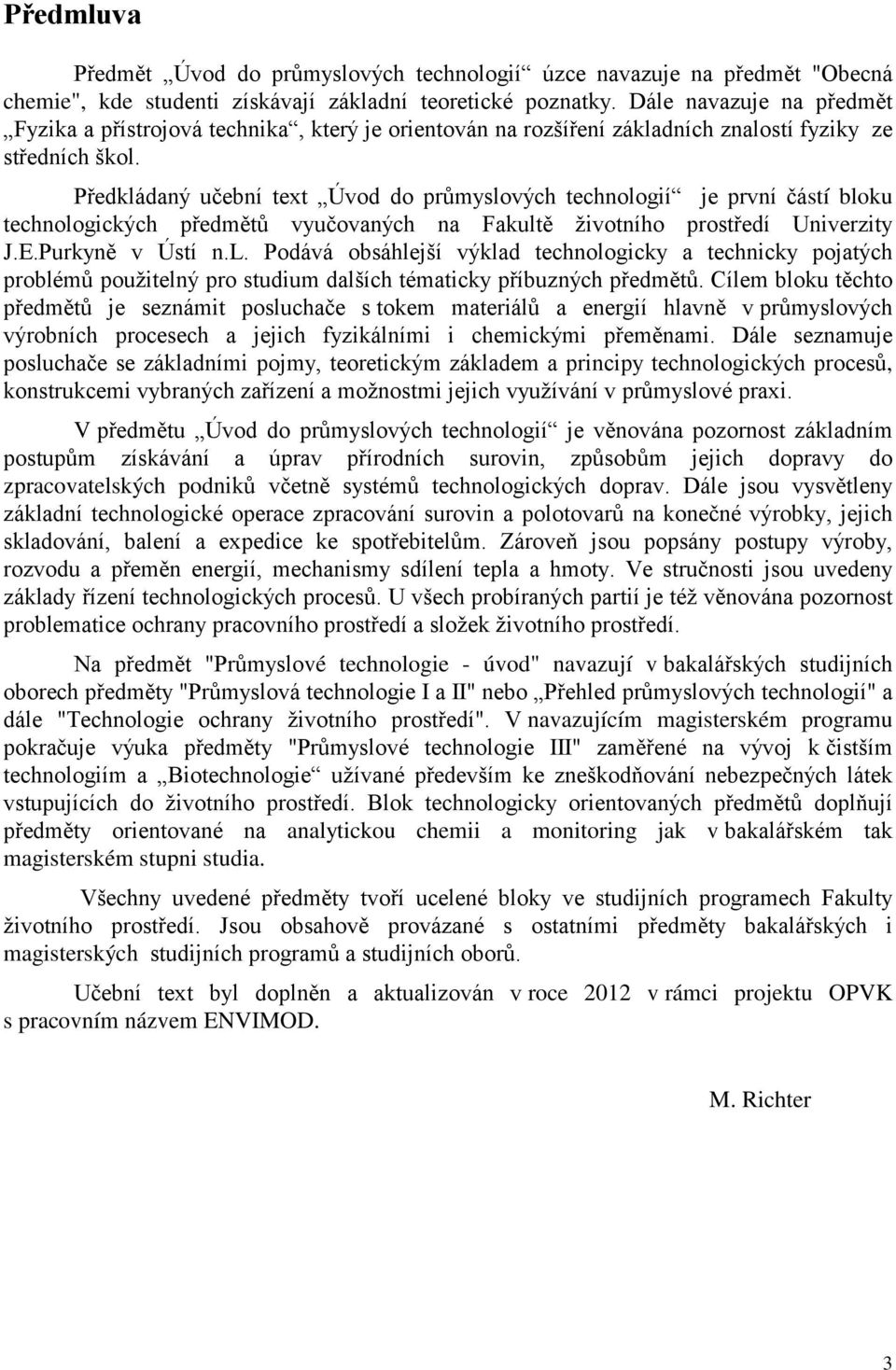 Předkládaný učební text Úvod do průmyslových technologií je první částí bloku technologických předmětů vyučovaných na Fakultě životního prostředí Univerzity J.E.Purkyně v Ústí n.l. Podává obsáhlejší výklad technologicky a technicky pojatých problémů použitelný pro studium dalších tématicky příbuzných předmětů.