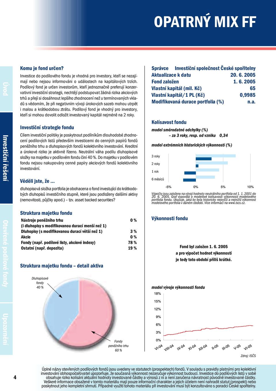 Podílový fond je určen investorům, kteří jednoznačně preferují konzervativní investiční strategii, nechtějí podstupovat žádná rizika akciových trhů a přejí si dosáhnout lepšího zhodnocení než u