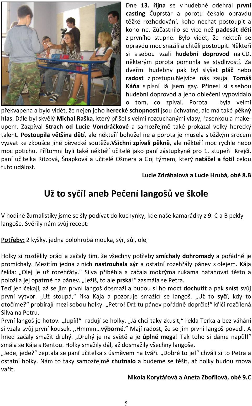 Za dveřmi hudebny pak byl slyšet pláč nebo radost z postupu.nejvíce nás zaujal Tomáš Káňa s písní Já jsem gay. Přinesl si s sebou hudební doprovod a jeho oblečení vypovídalo o tom, co zpíval.
