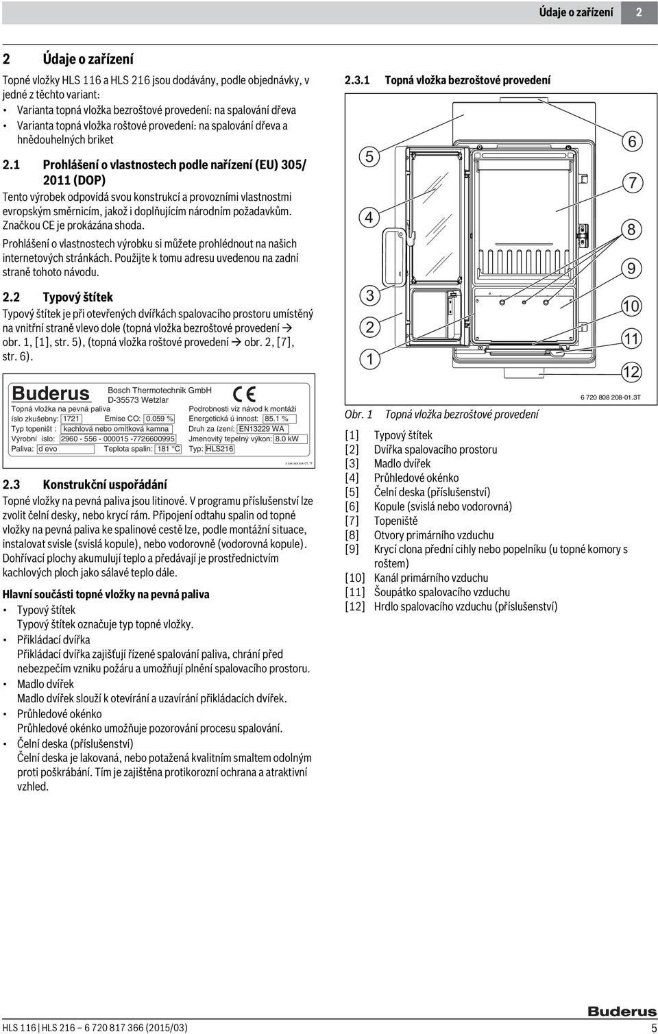 1 Prohlášení o vlastnostech podle nařízení (EU) 305/ 2011 (DOP) Tento výrobek odpovídá svou konstrukcí a provozními vlastnostmi evropským směrnicím, jakož i doplňujícím národním požadavkům.