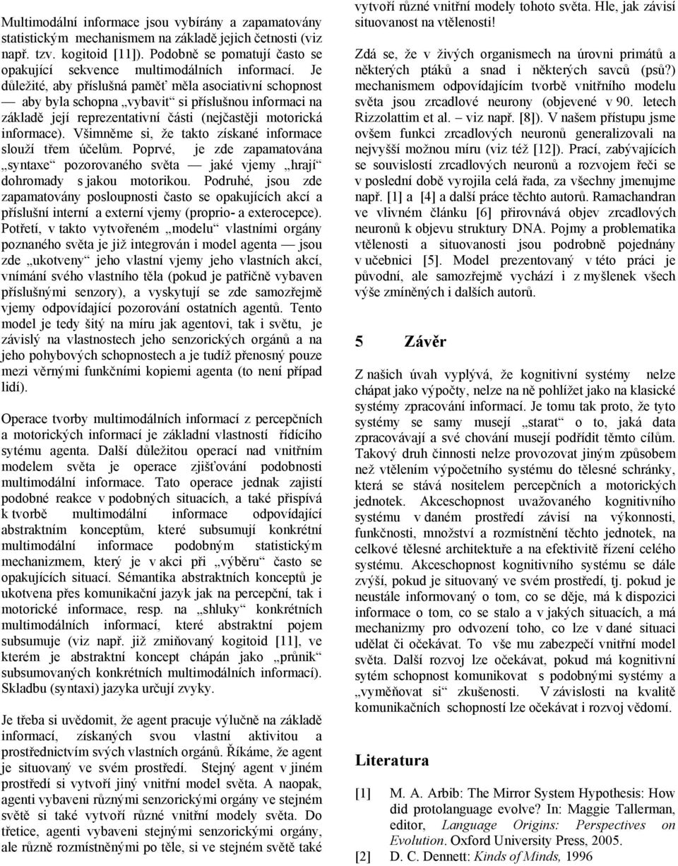 Je důležité, aby příslušná paměť měla asociativní schopnost aby byla schopna vybavit si příslušnou informaci na základě její reprezentativní části (nejčastěji motorická informace).