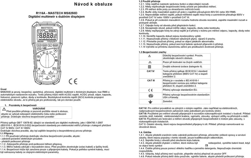 Neprovádějte měření napětí, pokud měřitelné napětí mezi hroty a uzemněním přesahuje 600V v prostředí CAT IV nebo 1000V v prostředí CAT III. 1.2.6. Pokud je při zvoleném manuálním rozsahu hodnota obvodu neznámá, zapněte maximální rozsah a postupně ubírejte.