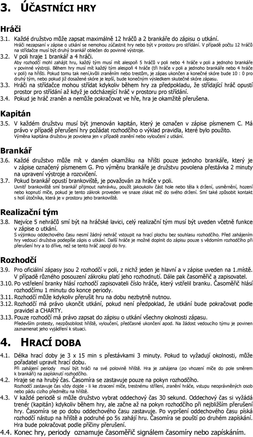 Aby rozhodčí mohl zahájit hru, každý tým musí mít alespoň 5 hráčů v poli nebo 4 hráče v poli a jednoho brankáře v povinné výstroji.