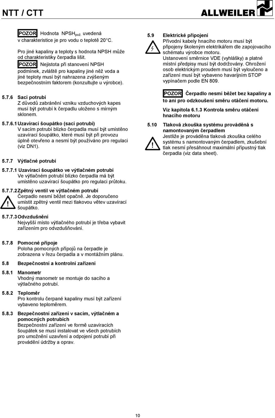 6 Sací potrubí Z důvodů zabránění vzniku vzduchových kapes musí být potrubí k čerpadlu uloženo s mírným sklonem. 5.7.6.1 Uzavírací šoupátko (sací potrubí) V sacím potrubí blízko čerpadla musí být umístěno uzavírací šoupátko, které musí být při provozu úplně otevřeno a nesmí být používáno pro regulaci (viz DN1).