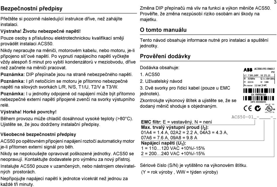 Po vypnutí napájecího napětí vyčkejte vždy alespoň 5 minut pro vybití kondenzátorů v meziobvodu, dříve než začnete na měniči pracovat. Poznámka: DIP přepínače jsou na straně nebezpečného napětí.