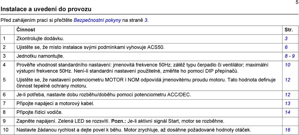 Není-li standardní nastavení použitelné, změňte ho pomocí DIP přepínačů. 5 Ujistěte se, že nastavení potenciometru MOTOR I NOM odpovídá jmenovitému proudu motoru.