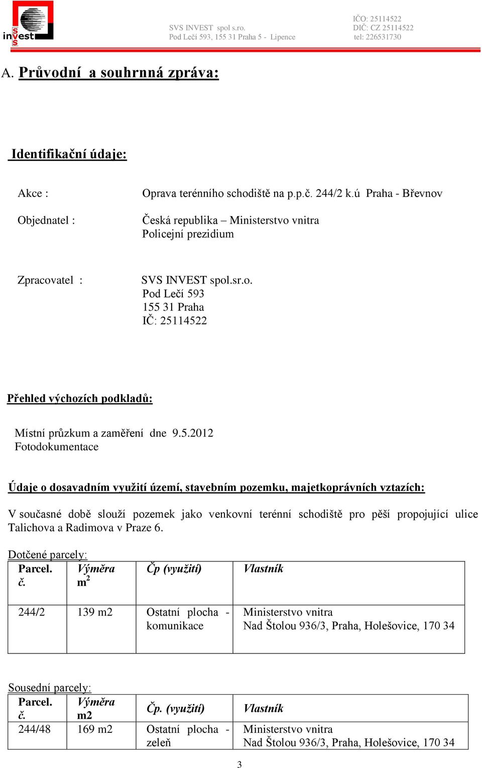 5.2012 Fotodokumentace Údaje o dosavadním využití území, stavebním pozemku, majetkoprávních vztazích: V současné době slouží pozemek jako venkovní terénní schodiště pro pěší